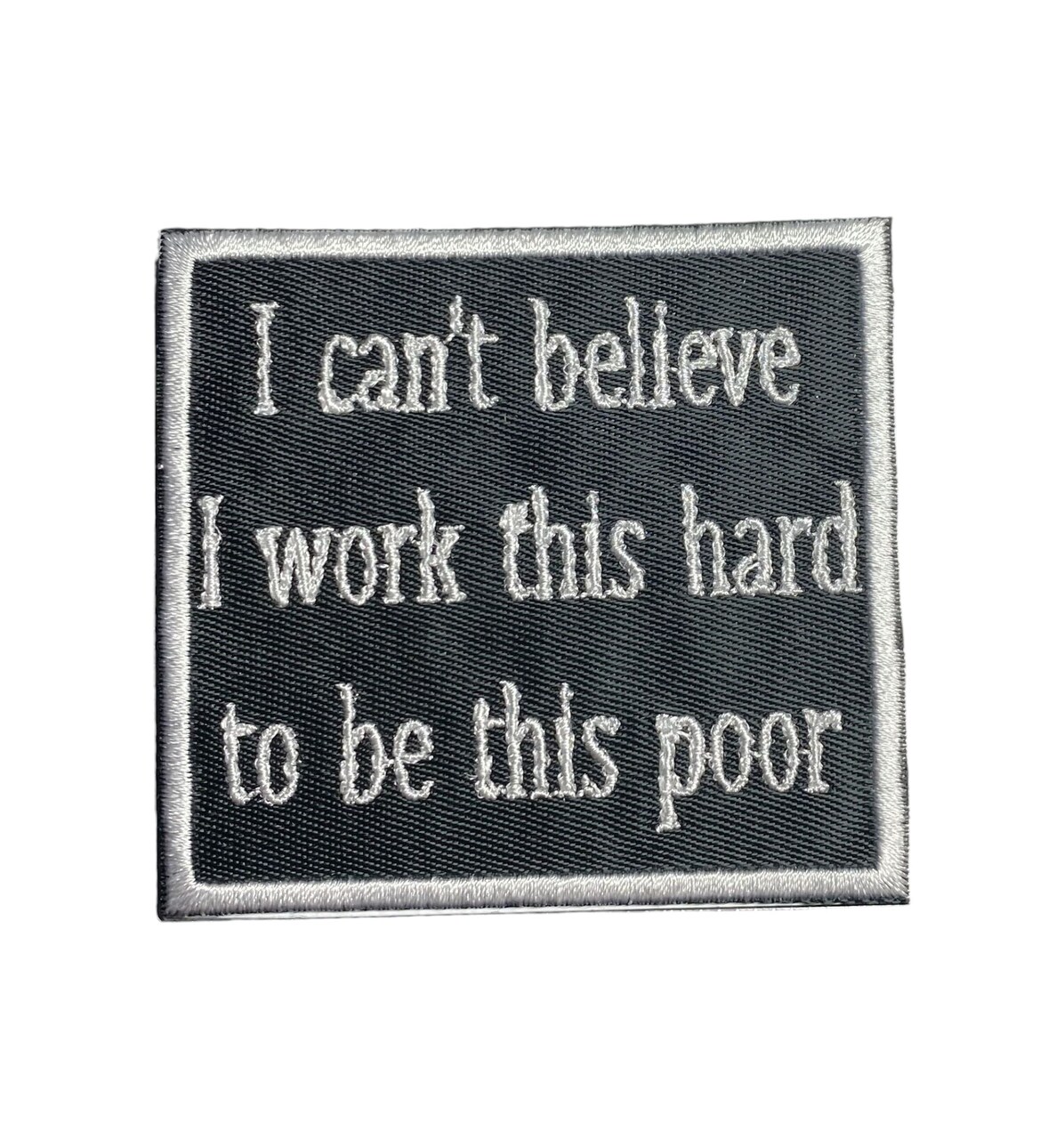 I Can't Believe I Work This Hard to be This Poor, Funny, Hat Bar, Embroidered, Iron on Patch